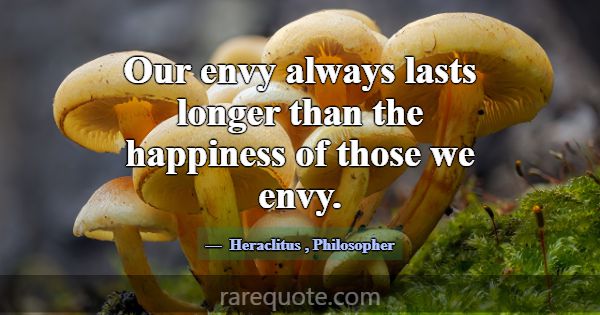 Our envy always lasts longer than the happiness of... -Heraclitus
