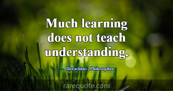 Much learning does not teach understanding.... -Heraclitus