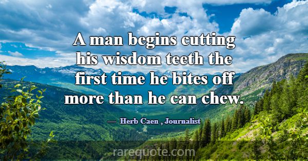 A man begins cutting his wisdom teeth the first ti... -Herb Caen