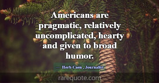 Americans are pragmatic, relatively uncomplicated,... -Herb Caen