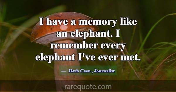 I have a memory like an elephant. I remember every... -Herb Caen
