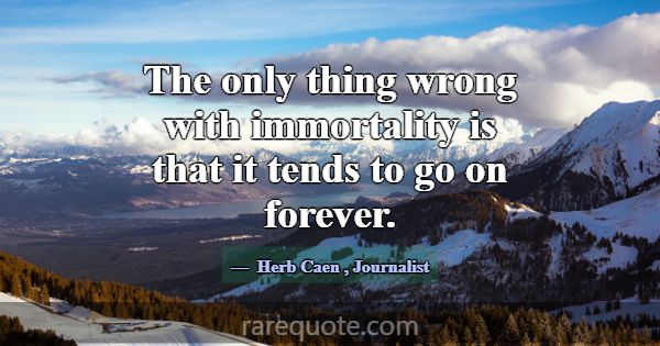 The only thing wrong with immortality is that it t... -Herb Caen