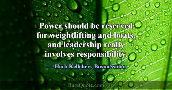 Power should be reserved for weightlifting and boa... -Herb Kelleher