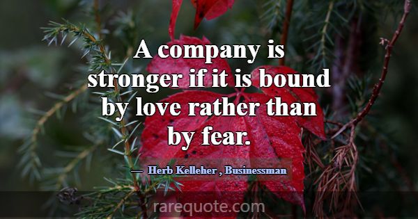 A company is stronger if it is bound by love rathe... -Herb Kelleher