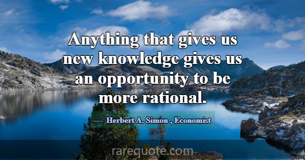 Anything that gives us new knowledge gives us an o... -Herbert A. Simon
