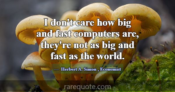 I don't care how big and fast computers are, they'... -Herbert A. Simon