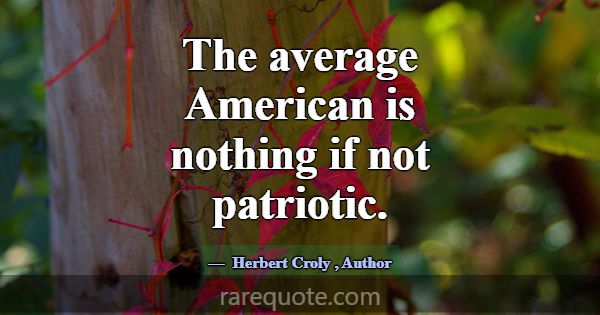 The average American is nothing if not patriotic.... -Herbert Croly