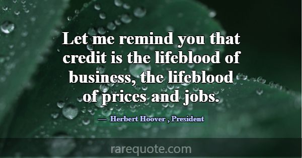 Let me remind you that credit is the lifeblood of ... -Herbert Hoover