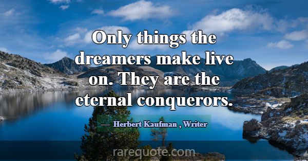 Only things the dreamers make live on. They are th... -Herbert Kaufman