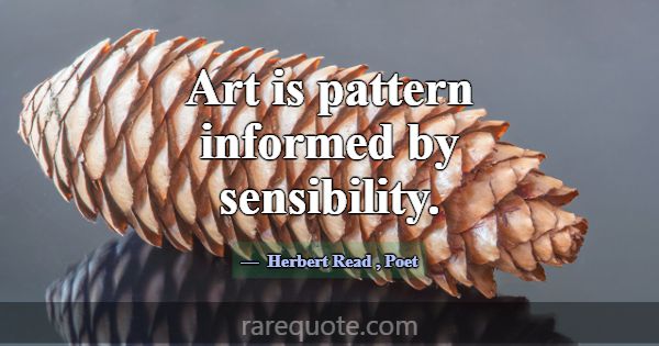 Art is pattern informed by sensibility.... -Herbert Read