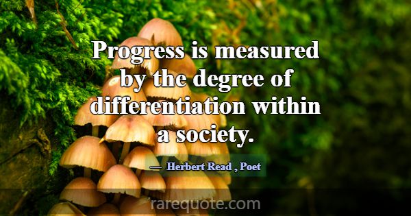 Progress is measured by the degree of differentiat... -Herbert Read