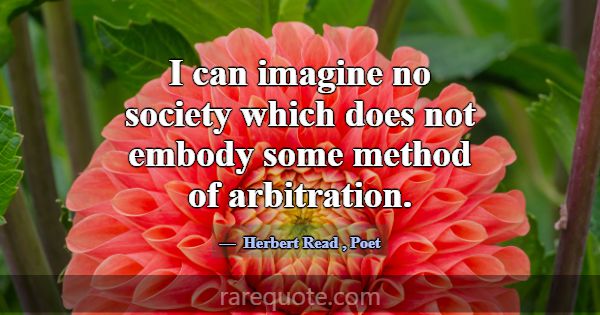 I can imagine no society which does not embody som... -Herbert Read