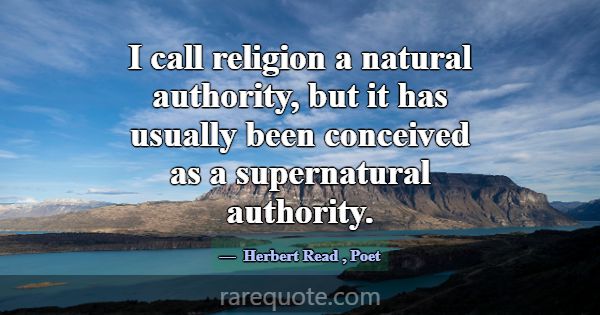 I call religion a natural authority, but it has us... -Herbert Read