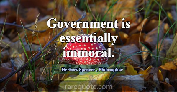 Government is essentially immoral.... -Herbert Spencer