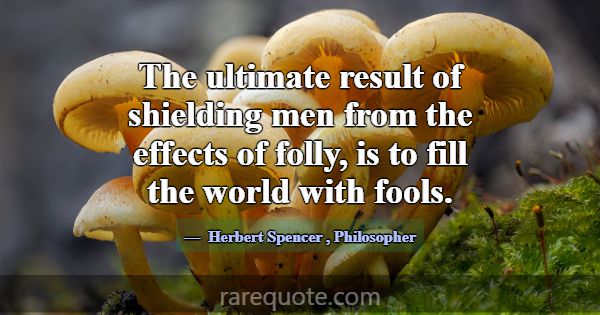 The ultimate result of shielding men from the effe... -Herbert Spencer