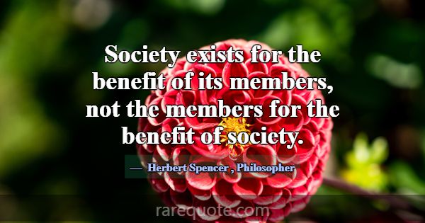 Society exists for the benefit of its members, not... -Herbert Spencer