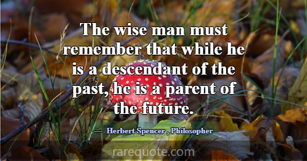 The wise man must remember that while he is a desc... -Herbert Spencer