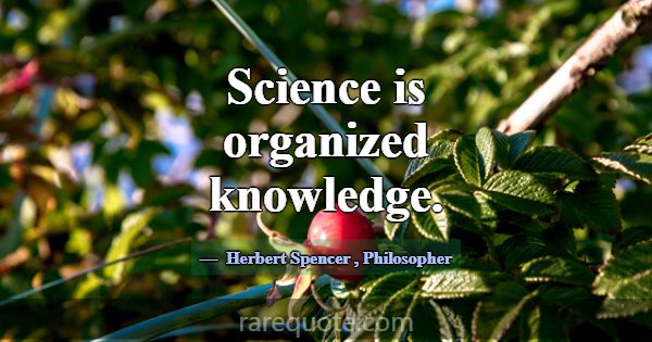 Science is organized knowledge.... -Herbert Spencer