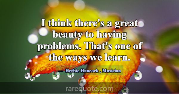 I think there's a great beauty to having problems.... -Herbie Hancock