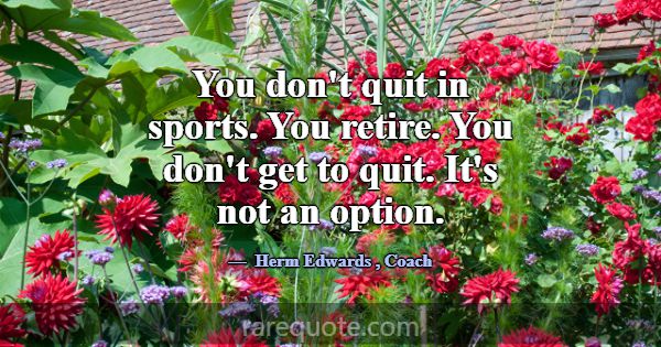 You don't quit in sports. You retire. You don't ge... -Herm Edwards