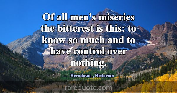Of all men's miseries the bitterest is this: to kn... -Herodotus