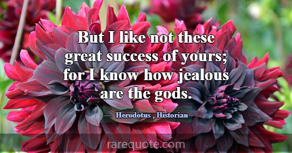 But I like not these great success of yours; for I... -Herodotus