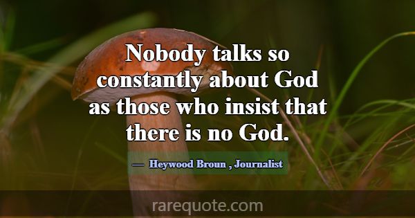 Nobody talks so constantly about God as those who ... -Heywood Broun