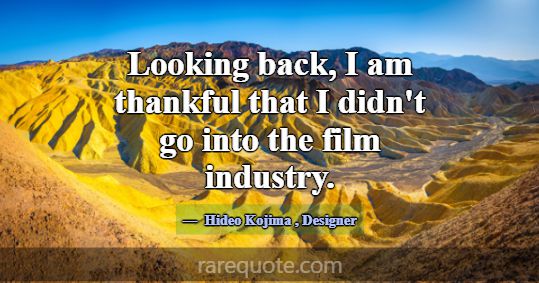 Looking back, I am thankful that I didn't go into ... -Hideo Kojima