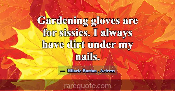 Gardening gloves are for sissies. I always have di... -Hilarie Burton