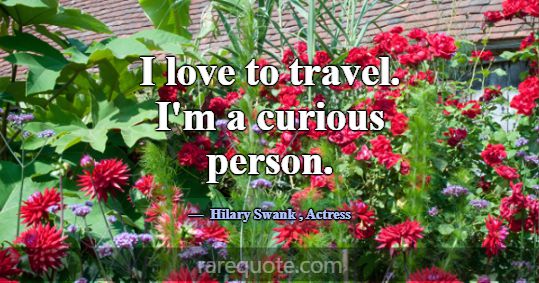 I love to travel. I'm a curious person.... -Hilary Swank