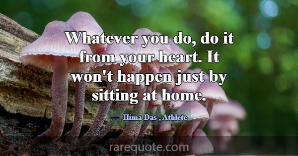 Whatever you do, do it from your heart. It won't h... -Hima Das