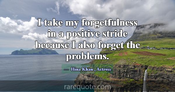 I take my forgetfulness in a positive stride becau... -Hina Khan