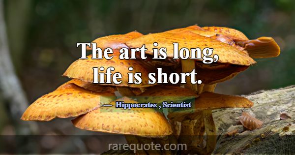 The art is long, life is short.... -Hippocrates