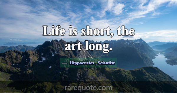 Life is short, the art long.... -Hippocrates