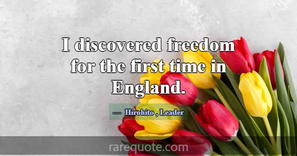 I discovered freedom for the first time in England... -Hirohito
