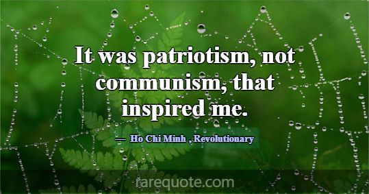 It was patriotism, not communism, that inspired me... -Ho Chi Minh