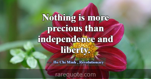Nothing is more precious than independence and lib... -Ho Chi Minh