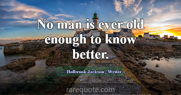 No man is ever old enough to know better.... -Holbrook Jackson
