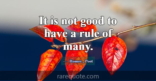 It is not good to have a rule of many.... -Homer