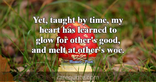 Yet, taught by time, my heart has learned to glow ... -Homer