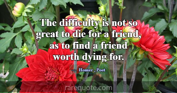 The difficulty is not so great to die for a friend... -Homer