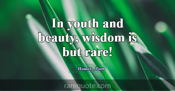 In youth and beauty, wisdom is but rare!... -Homer