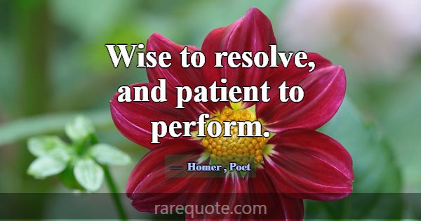 Wise to resolve, and patient to perform.... -Homer
