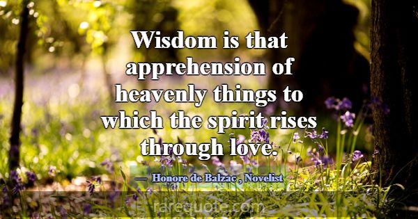 Wisdom is that apprehension of heavenly things to ... -Honore de Balzac