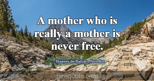 A mother who is really a mother is never free.... -Honore de Balzac