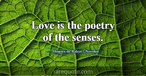 Love is the poetry of the senses.... -Honore de Balzac