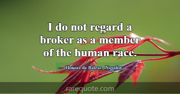 I do not regard a broker as a member of the human ... -Honore de Balzac