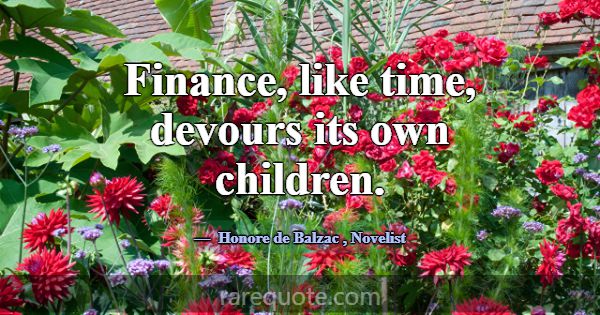 Finance, like time, devours its own children.... -Honore de Balzac