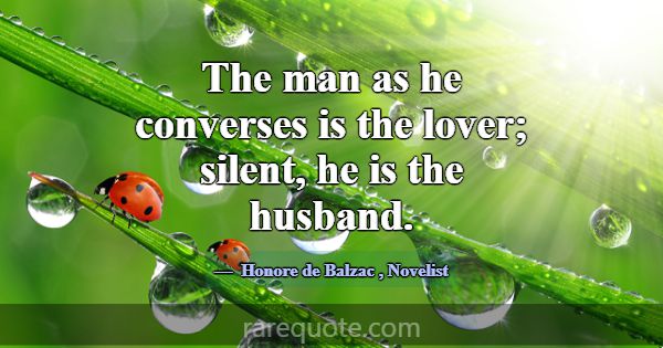 The man as he converses is the lover; silent, he i... -Honore de Balzac
