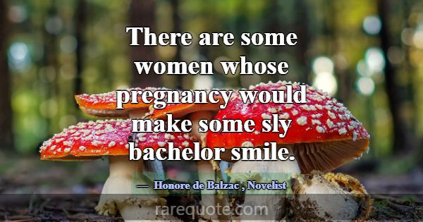 There are some women whose pregnancy would make so... -Honore de Balzac